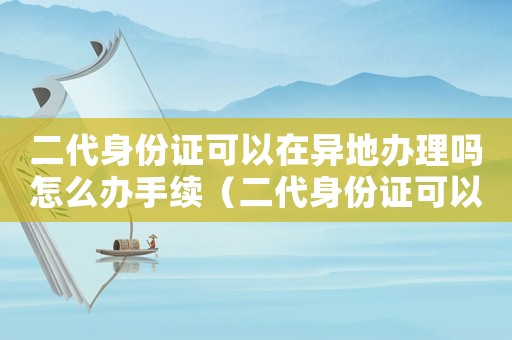 二代身份證可以在異地辦理嗎怎么辦手續（二代身份證可以在異地辦理嗎怎么辦）