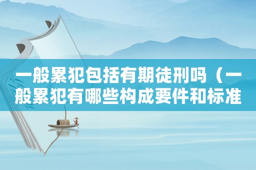 一般累犯包括有期徒刑嗎（一般累犯有哪些構成要件和標準）