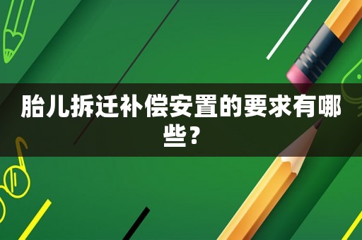 胎兒拆遷補償安置的要求有哪些？