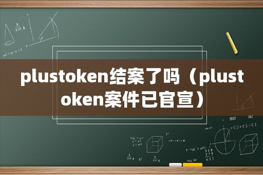 plustoken結案了嗎（plustoken案件已官宣）