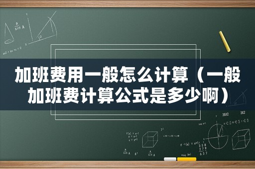 加班費用一般怎么計算（一般加班費計算公式是多少啊）