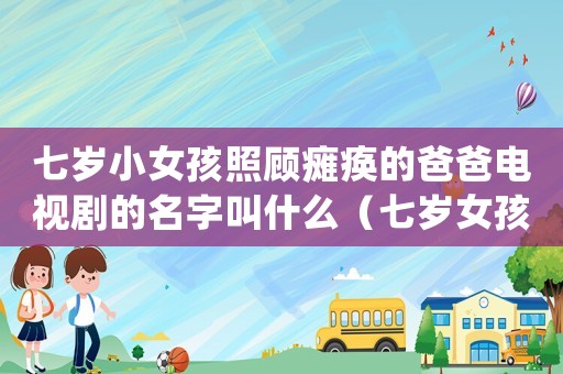 七歲小女孩照顧癱瘓的爸爸電視劇的名字叫什么（七歲女孩照顧癱瘓父親是什么電視）