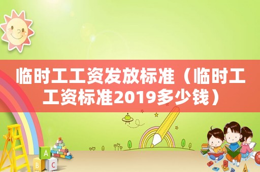 臨時工工資發(fā)放標(biāo)準(zhǔn)（臨時工工資標(biāo)準(zhǔn)2019多少錢）