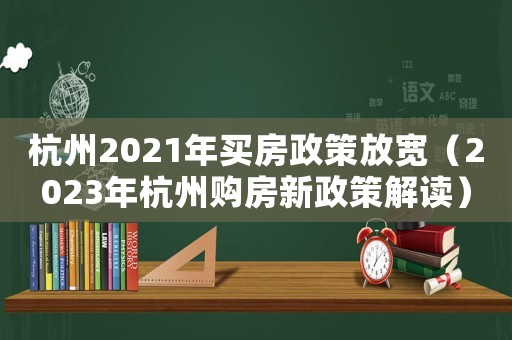 杭州2021年買房政策放寬（2023年杭州購房新政策解讀）