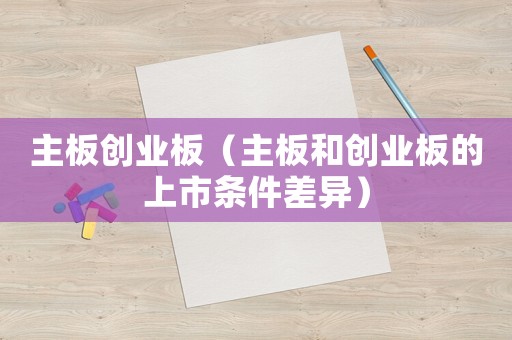 主板創(chuàng)業(yè)板（主板和創(chuàng)業(yè)板的上市條件差異）