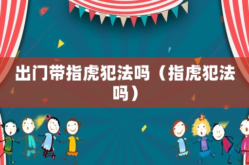 出門(mén)帶指虎犯法嗎（指虎犯法嗎）