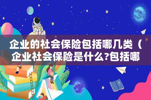 企業(yè)的社會保險包括哪幾類（企業(yè)社會保險是什么?包括哪些）