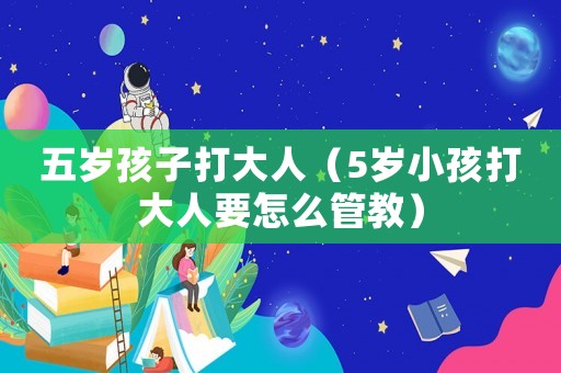 五歲孩子打大人（5歲小孩打大人要怎么管教）