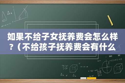 如果不給子女撫養(yǎng)費(fèi)會(huì)怎么樣?（不給孩子撫養(yǎng)費(fèi)會(huì)有什么后果?）