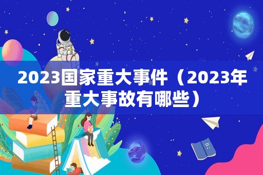 2023國(guó)家重大事件（2023年重大事故有哪些）