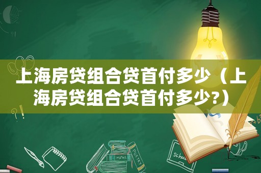 上海房貸組合貸首付多少（上海房貸組合貸首付多少?）