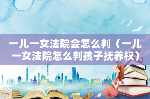 一兒一女法院會怎么判（一兒一女法院怎么判孩子撫養權）