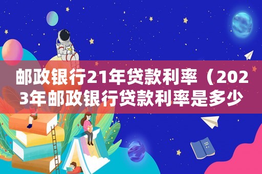 郵政銀行21年貸款利率（2023年郵政銀行貸款利率是多少）
