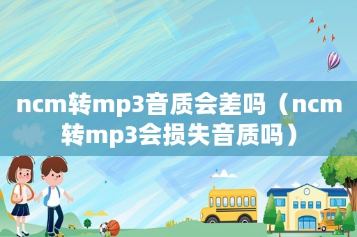 ncm轉(zhuǎn)mp3音質(zhì)會(huì)差嗎（ncm轉(zhuǎn)mp3會(huì)損失音質(zhì)嗎）