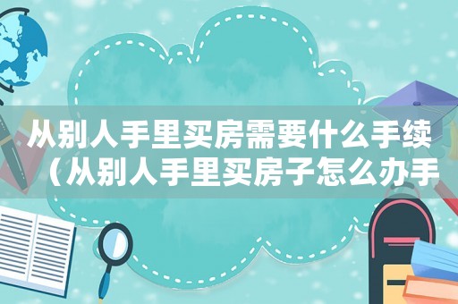 從別人手里買房需要什么手續（從別人手里買房子怎么辦手續）