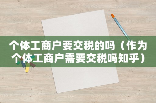 個體工商戶要交稅的嗎（作為個體工商戶需要交稅嗎知乎）