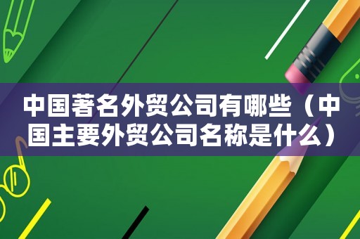 中國著名外貿公司有哪些（中國主要外貿公司名稱是什么）