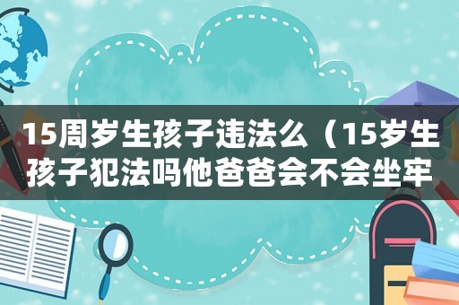 15周歲生孩子違法么（15歲生孩子犯法嗎他爸爸會不會坐牢）