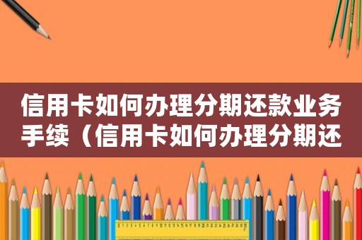 信用卡如何辦理分期還款業(yè)務(wù)手續(xù)（信用卡如何辦理分期還款業(yè)務(wù)）