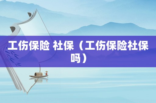 工傷保險 社保（工傷保險社保嗎）