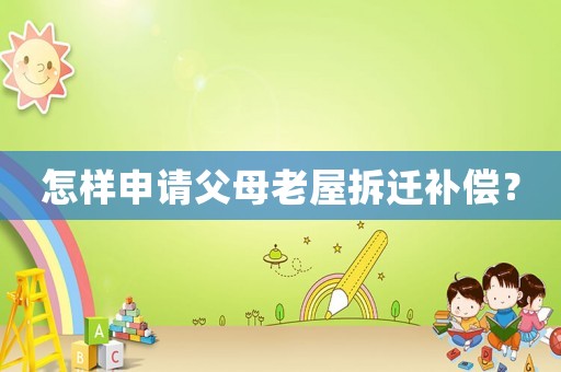 怎樣申請(qǐng)父母老屋拆遷補(bǔ)償？