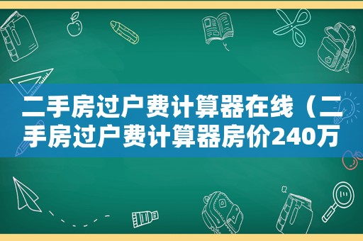 二手房過戶費(fèi)計算器在線（二手房過戶費(fèi)計算器房價240萬）