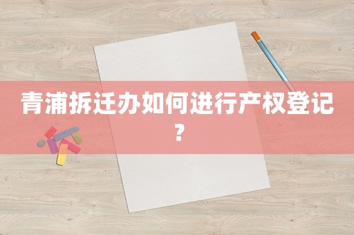 青浦拆遷辦如何進行產權登記？