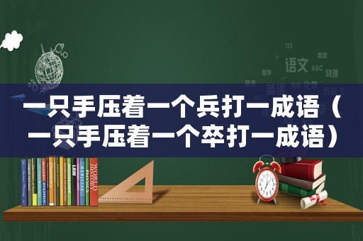 一只手壓著一個兵打一成語（一只手壓著一個卒打一成語）