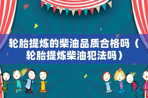 輪胎提煉的柴油品質(zhì)合格嗎（輪胎提煉柴油犯法嗎）