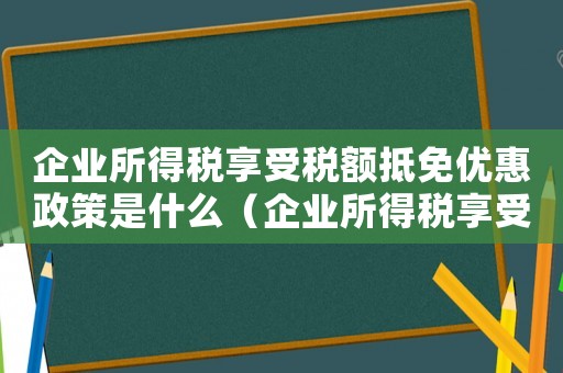 企業(yè)所得稅享受稅額抵免優(yōu)惠政策是什么（企業(yè)所得稅享受稅額抵免優(yōu)惠政策）