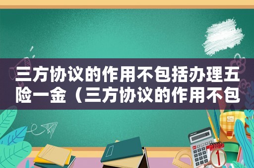 三方協(xié)議的作用不包括辦理五險(xiǎn)一金（三方協(xié)議的作用不包括辦理戶口居住證）