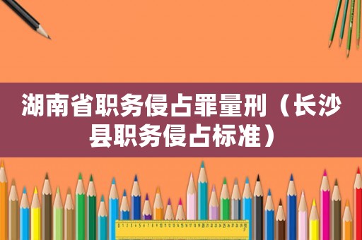 湖南省職務侵占罪量刑（長沙縣職務侵占標準）