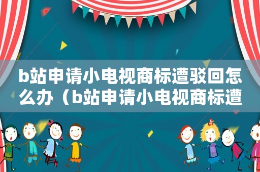 b站申請(qǐng)小電視商標(biāo)遭駁回怎么辦（b站申請(qǐng)小電視商標(biāo)遭駁回）
