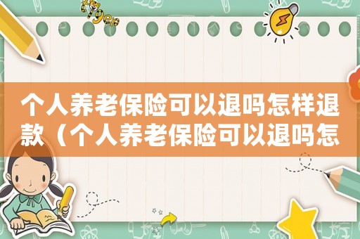 個人養老保險可以退嗎怎樣退款（個人養老保險可以退嗎怎樣退）