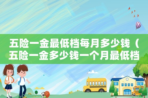 五險一金最低檔每月多少錢（五險一金多少錢一個月最低檔）