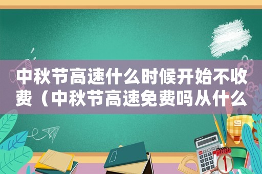中秋節(jié)高速什么時(shí)候開(kāi)始不收費(fèi)（中秋節(jié)高速免費(fèi)嗎從什么時(shí)候開(kāi)始）