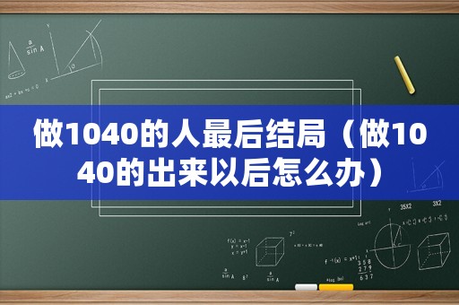 做1040的人最后結局（做1040的出來以后怎么辦）