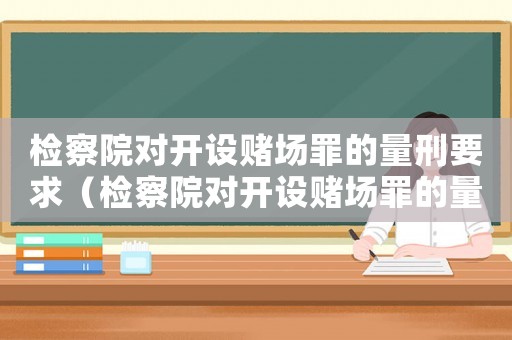 檢察院對開設賭場罪的量刑要求（檢察院對開設賭場罪的量刑）