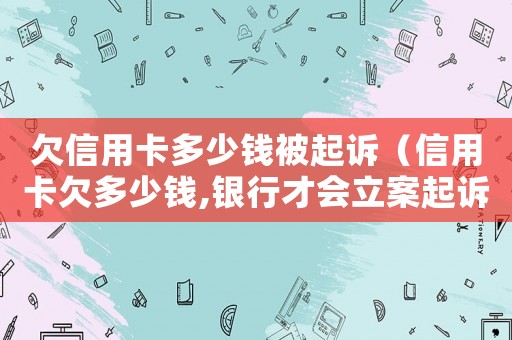 欠信用卡多少錢被起訴（信用卡欠多少錢,銀行才會立案起訴我）