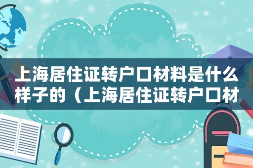 上海居住證轉戶口材料是什么樣子的（上海居住證轉戶口材料是什么）