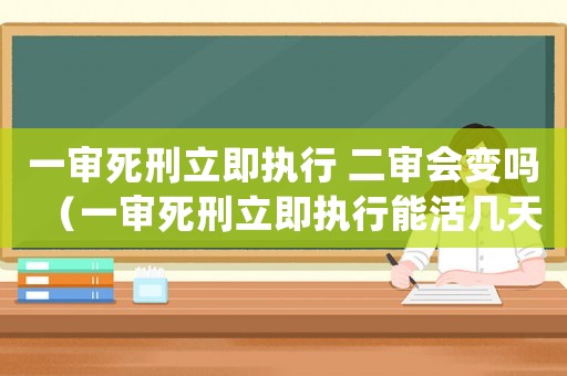 一審死刑立即執行 二審會變嗎（一審死刑立即執行能活幾天）