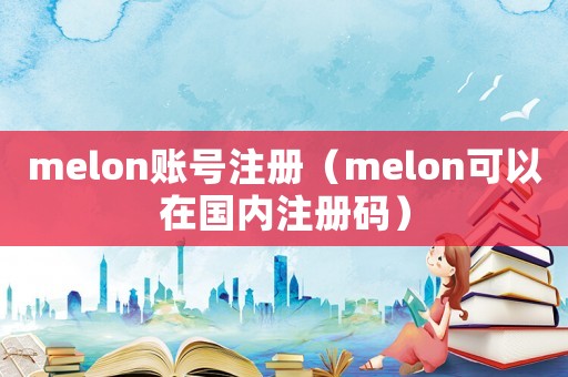 melon賬號注冊（melon可以在國內注冊碼）