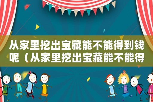 從家里挖出寶藏能不能得到錢呢（從家里挖出寶藏能不能得到錢）