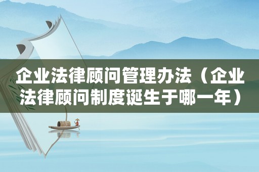 企業(yè)法律顧問管理辦法（企業(yè)法律顧問制度誕生于哪一年）