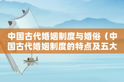 中國古代婚姻制度與婚俗（中國古代婚姻制度的特點及五大弊端）