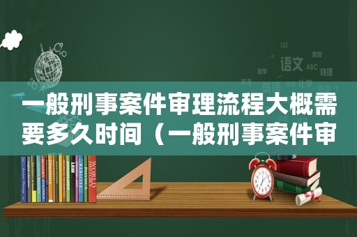 一般刑事案件審理流程大概需要多久時間（一般刑事案件審理流程大概需要多久）