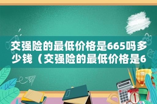 交強險的最低價格是665嗎多少錢（交強險的最低價格是665嗎）