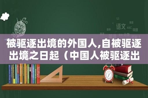 被驅逐出境的外國人,自被驅逐出境之日起（中國人被驅逐出境是什么意思）