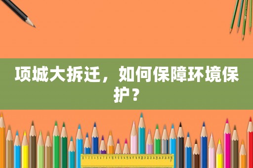 項(xiàng)城大拆遷，如何保障環(huán)境保護(hù)？