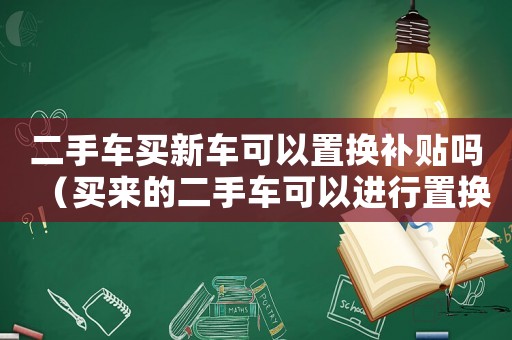 二手車買新車可以置換補貼嗎（買來的二手車可以進行置換補貼嗎?）